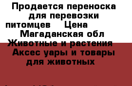 Продается переноска для перевозки питомцев  › Цена ­ 5 000 - Магаданская обл. Животные и растения » Аксесcуары и товары для животных   
